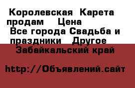 Королевская  Карета   продам! › Цена ­ 300 000 - Все города Свадьба и праздники » Другое   . Забайкальский край